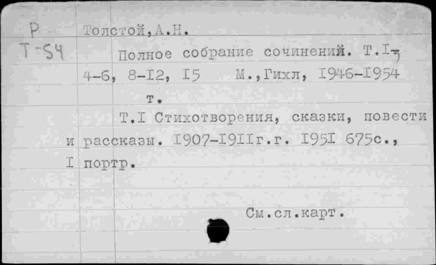 ﻿ТолЬтой,А.Н.
Полное собрание сочинений. Т.Т-« 4-6, 8-12, 15 М.,Гихл, 1946-1954
т.
Т.1 Стихотворения, сказки, повести рассказы. 1907-19Иг • г. 1951 675с., портр.
См.сл.карт.